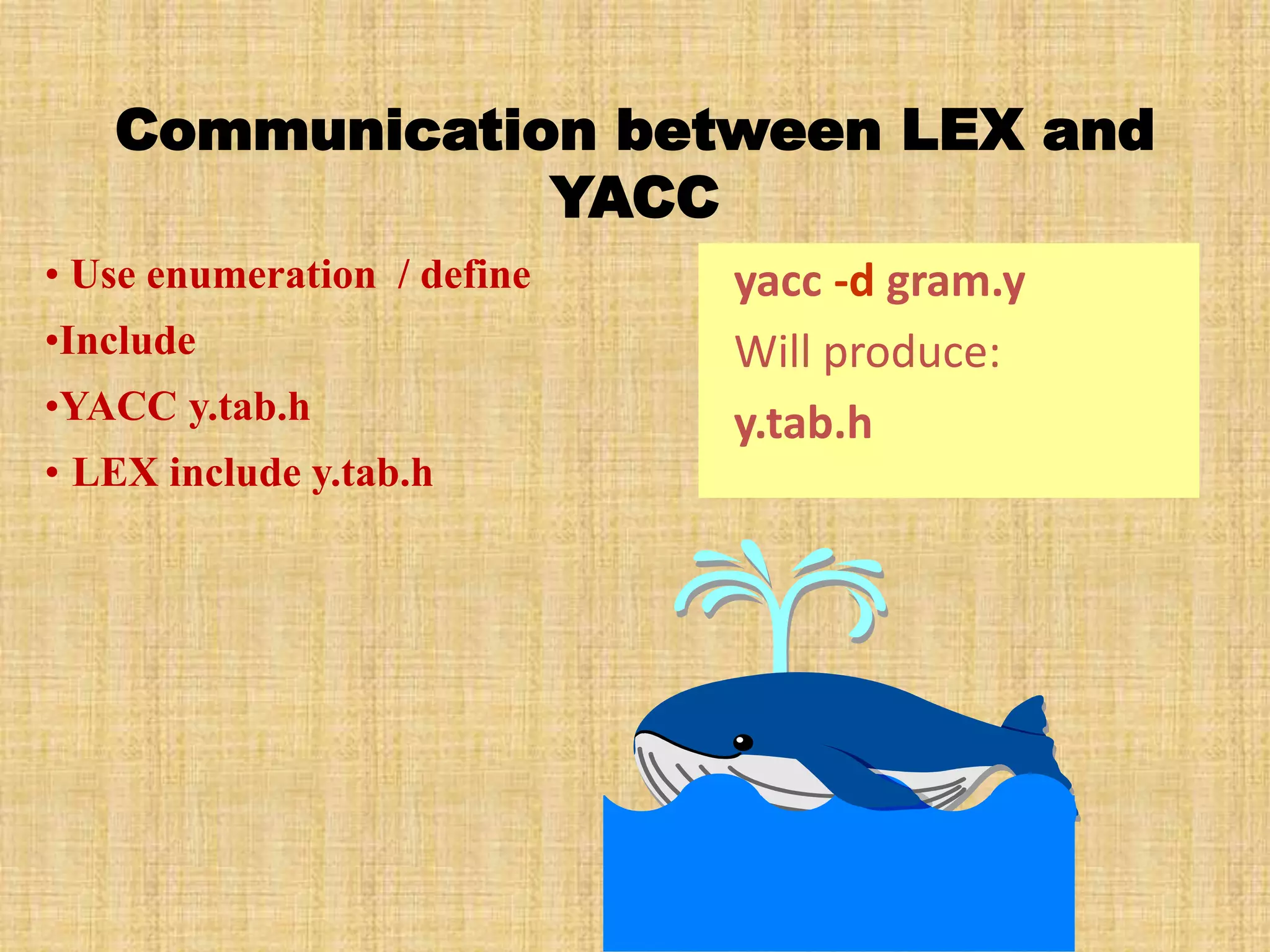Communication between LEX and
YACC
yacc -d gram.y
Will produce:
y.tab.h
• Use enumeration / define
•Include
•YACC y.tab.h
• LEX include y.tab.h
 