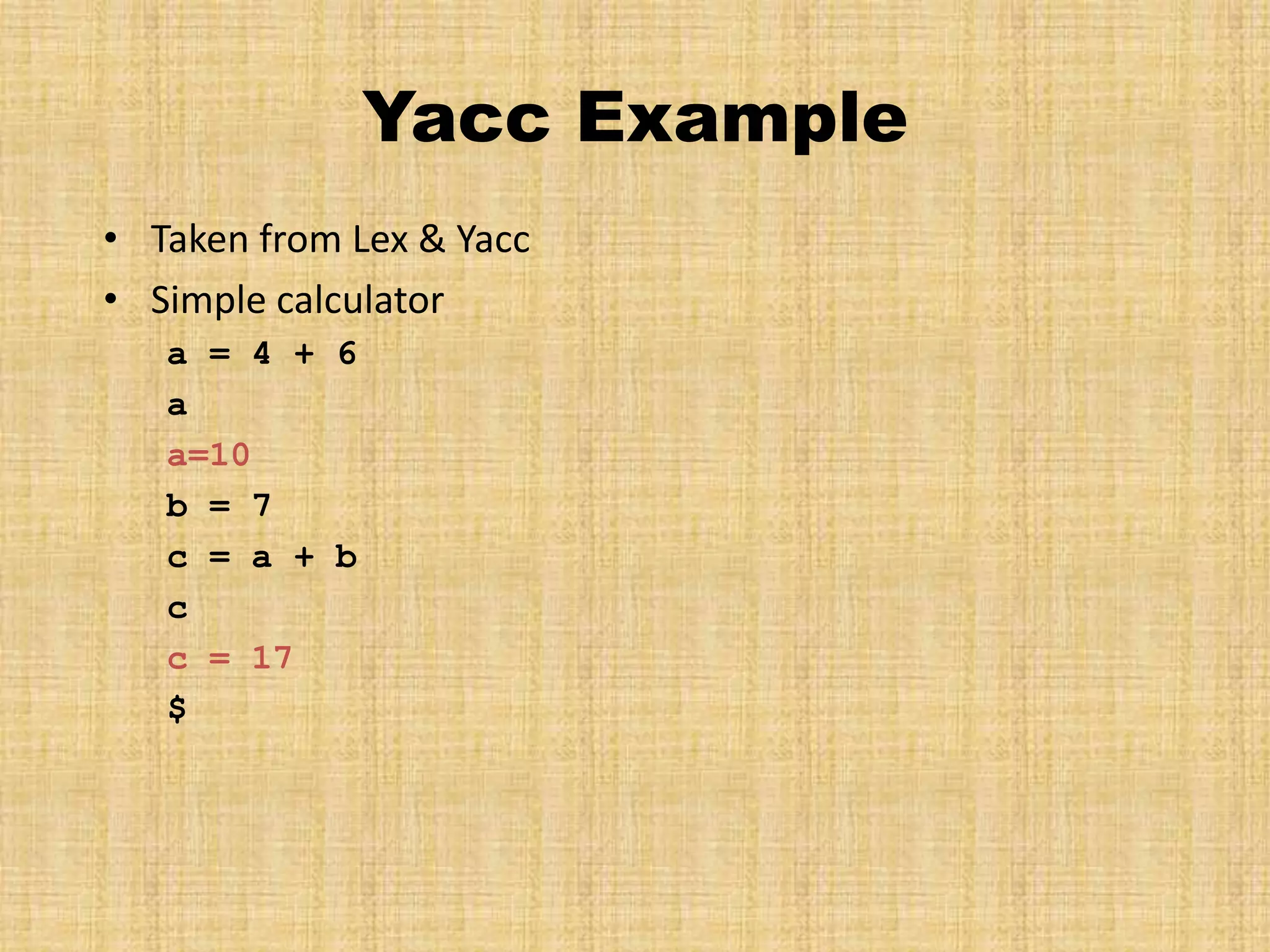 Yacc Example
• Taken from Lex & Yacc
• Simple calculator
a = 4 + 6
a
a=10
b = 7
c = a + b
c
c = 17
$
 
