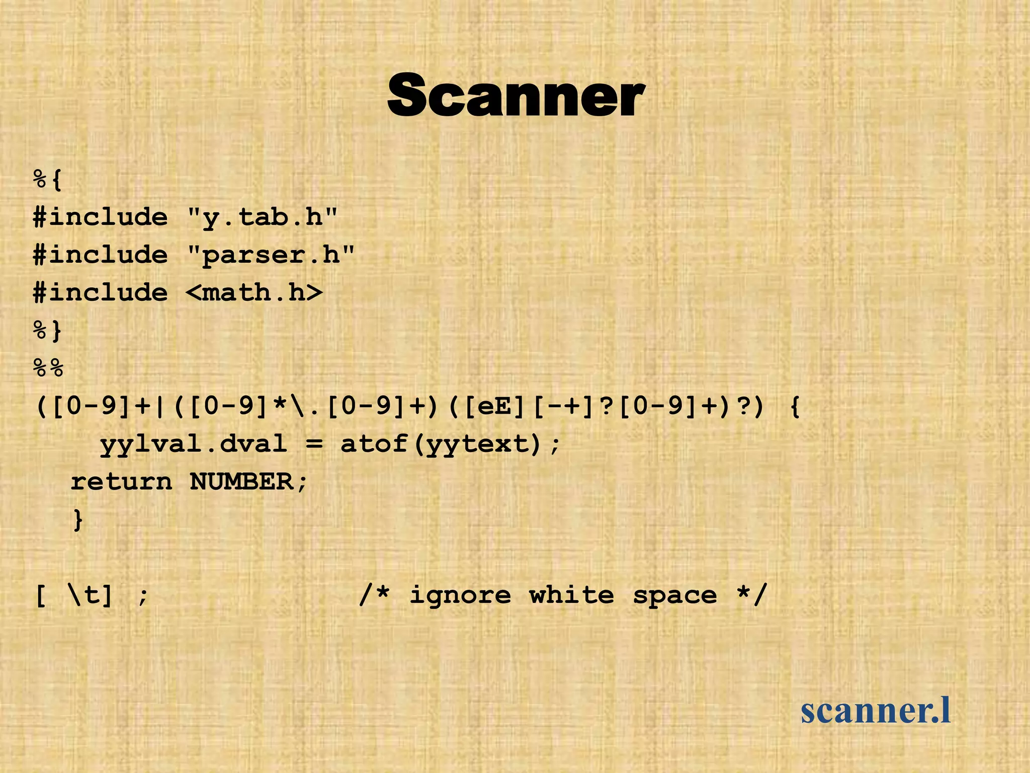 Scanner
%{
#include "y.tab.h"
#include "parser.h"
#include <math.h>
%}
%%
([0-9]+|([0-9]*.[0-9]+)([eE][-+]?[0-9]+)?) {
yylval.dval = atof(yytext);
return NUMBER;
}
[ t] ; /* ignore white space */
scanner.l
 