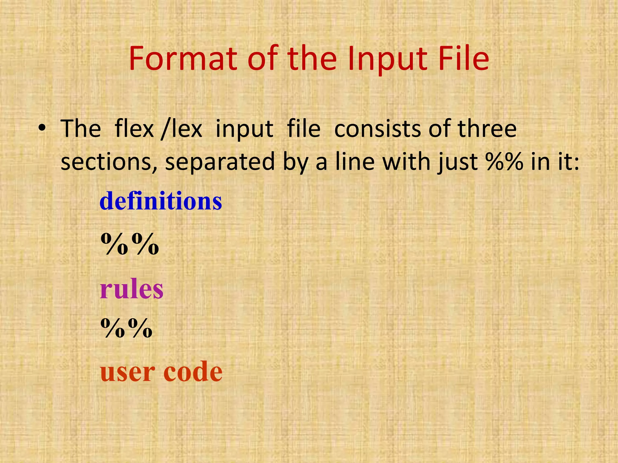 Format of the Input File
• The flex /lex input file consists of three
sections, separated by a line with just %% in it:
definitions
%%
rules
%%
user code
 