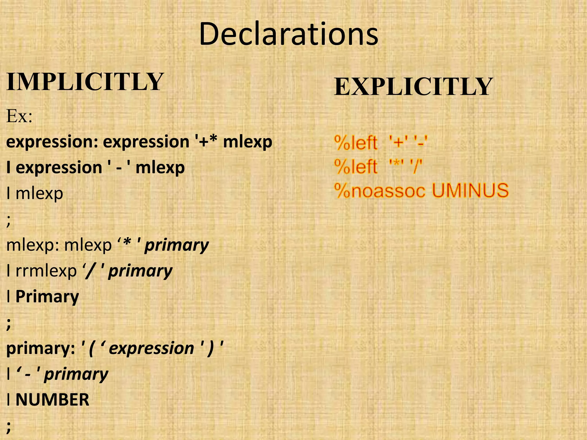 Declarations
IMPLICITLY
Ex:
expression: expression '+* mlexp
I expression ' - ' mlexp
I mlexp
;
mlexp: mlexp ‘* ' primary
I rrmlexp ‘/ ' primary
I Primary
;
primary: ' ( ‘ expression ' ) '
I ‘ - ' primary
I NUMBER
;
EXPLICITLY
 