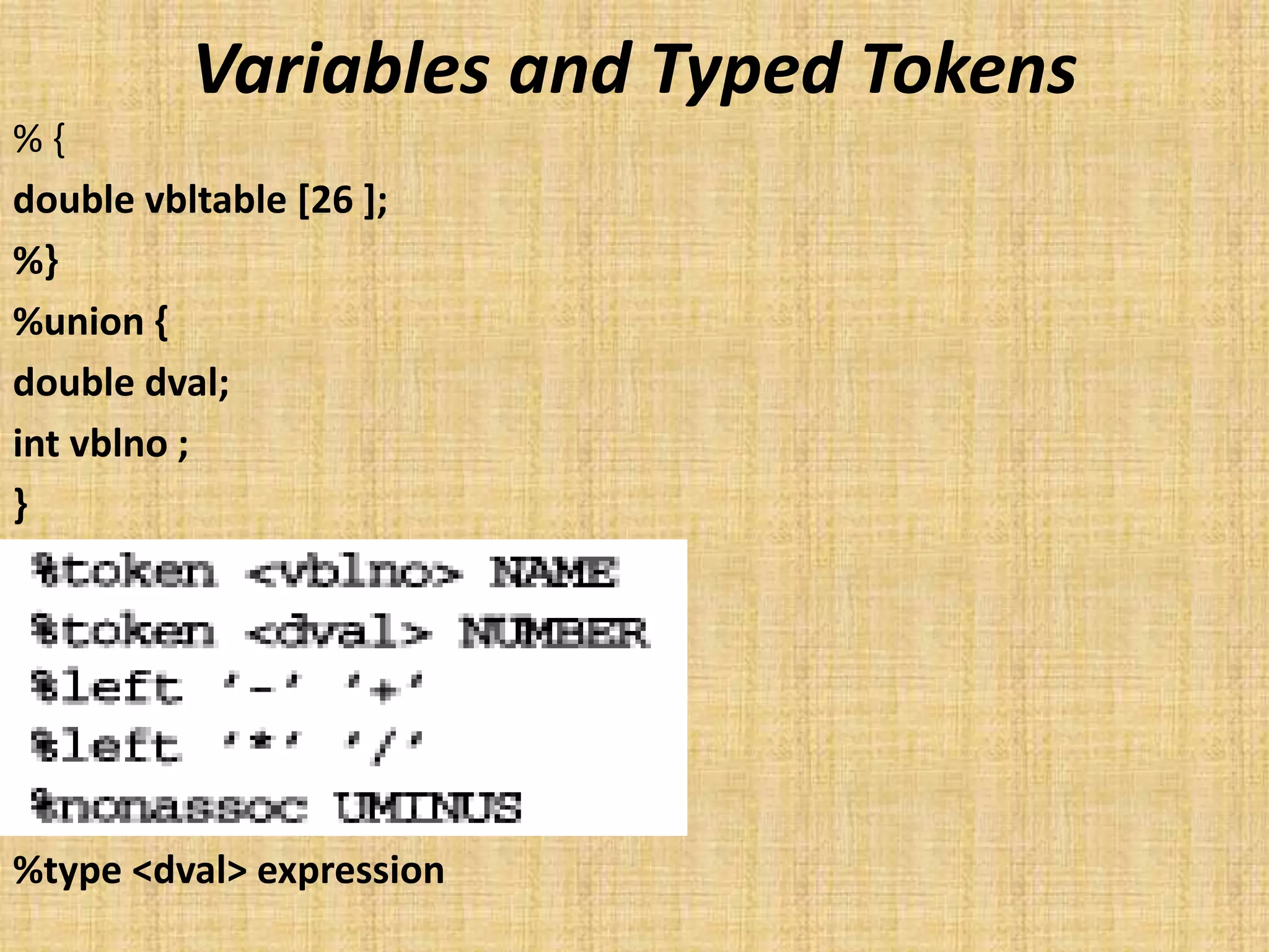 Variables and Typed Tokens
% {
double vbltable [26 ];
%}
%union {
double dval;
int vblno ;
}
%type <dval> expression
 