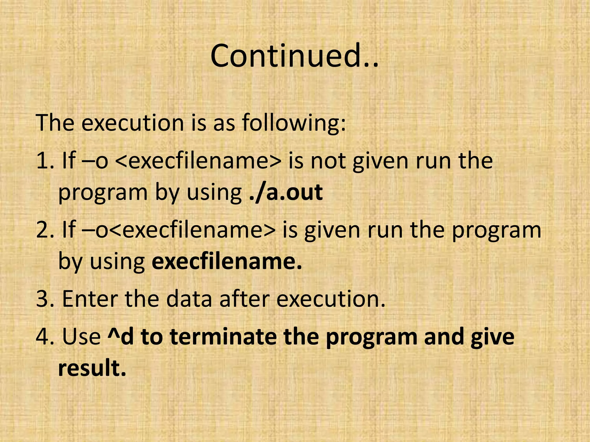 Continued..
The execution is as following:
1. If –o <execfilename> is not given run the
program by using ./a.out
2. If –o<execfilename> is given run the program
by using execfilename.
3. Enter the data after execution.
4. Use ^d to terminate the program and give
result.
 