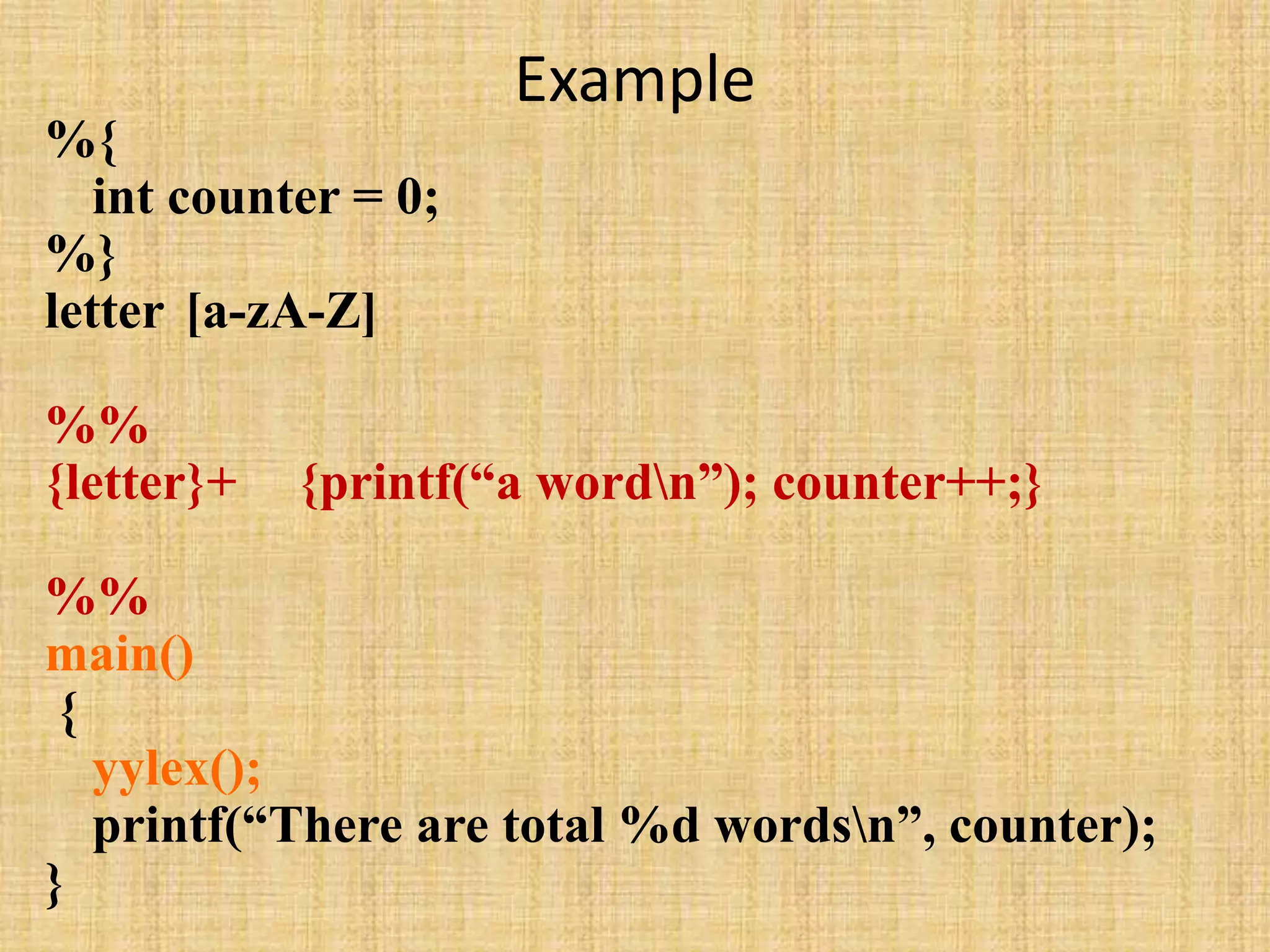 Example
%{
int counter = 0;
%}
letter [a-zA-Z]
%%
{letter}+ {printf(“a wordn”); counter++;}
%%
main()
{
yylex();
printf(“There are total %d wordsn”, counter);
}
 