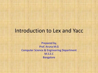Introduction to Lex and Yacc
Prepared by,
Prof. Aruna M.G
Computer Science & Engineering Department
M.S.E.C
Bangalore
 