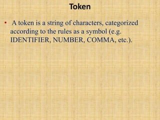 Token
• A token is a string of characters, categorized
according to the rules as a symbol (e.g.
IDENTIFIER, NUMBER, COMMA, etc.).
 
