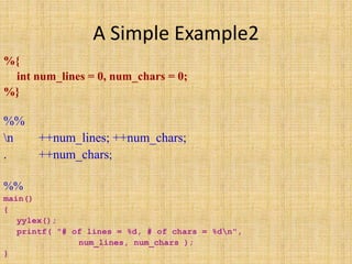 A Simple Example2
%{
int num_lines = 0, num_chars = 0;
%}
%%
n ++num_lines; ++num_chars;
. ++num_chars;
%%
main()
{
yylex();
printf( "# of lines = %d, # of chars = %dn",
num_lines, num_chars );
}
 