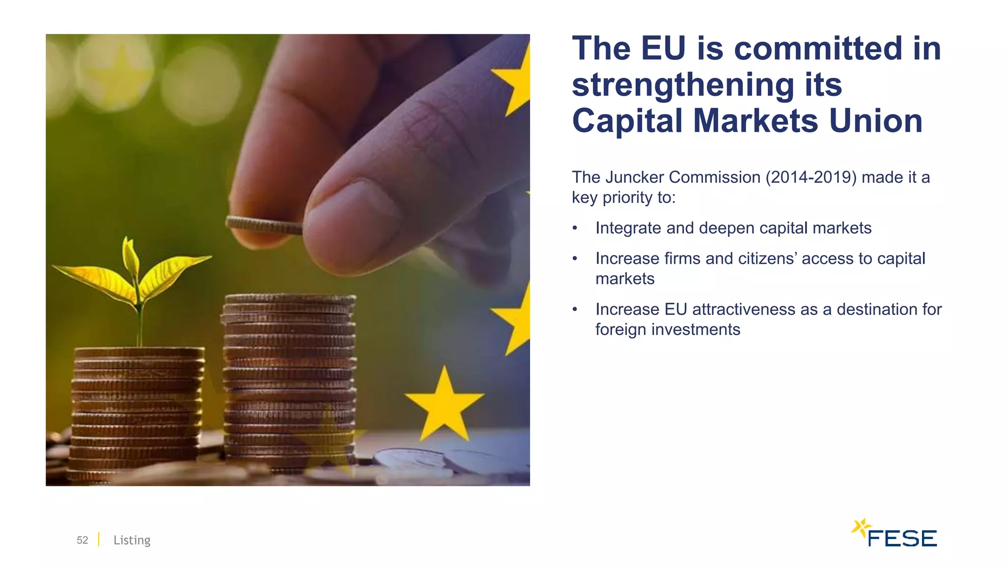52
The Juncker Commission (2014-2019) made it a
key priority to:
• Integrate and deepen capital markets
• Increase firms and citizens’ access to capital
markets
• Increase EU attractiveness as a destination for
foreign investments
The EU is committed in
strengthening its
Capital Markets Union
Listing
 