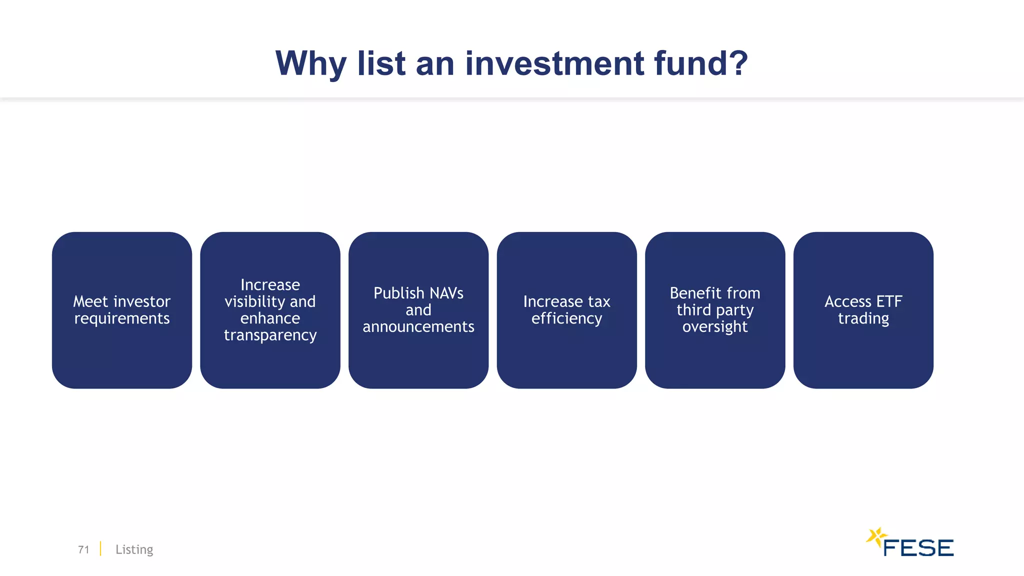 Why list an investment fund?
Meet investor
requirements
Increase
visibility and
enhance
transparency
Publish NAVs
and
announcements
Increase tax
efficiency
Benefit from
third party
oversight
Access ETF
trading
71 Listing
 