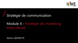 Stratégie de communication
Module 4 : Stratégie de marketing
interculturel
Adrien QUENETTE
 