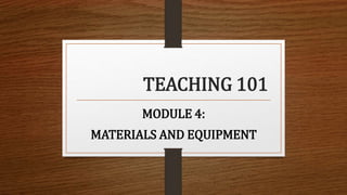 TEACHING 101
MODULE 4:
MATERIALS AND EQUIPMENT
 