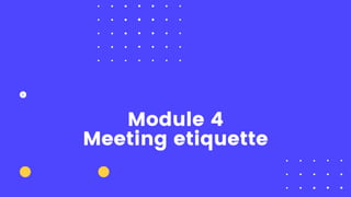 Module 4
Meeting etiquette
 
