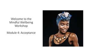 Welcome to the
Mindful Wellbeing
Workshop
Module 4: Acceptance
 