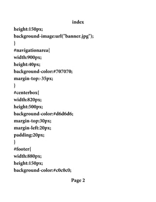 index
height:150px;
background-image:url("banner.jpg");
}
#navigationarea{
width:900px;
height:40px;
background-color:#707070;
margin-top:-35px;
}
#centerbox{
width:820px;
height:500px;
background-color:#d6d6d6;
margin-top:30px;
margin-left:20px;
padding:20px;
}
#footer{
width:880px;
height:150px;
background-color:#c0c0c0;
Page 2
 