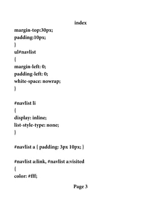 index
margin-top:30px;
padding:10px;
}
ul#navlist
{
margin-left: 0;
padding-left: 0;
white-space: nowrap;
}
#navlist li
{
display: inline;
list-style-type: none;
}
#navlist a { padding: 3px 10px; }
#navlist a:link, #navlist a:visited
{
color: #fff;
Page 3
 