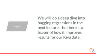 Bagging
We will do a deep dive into
bagging regressions in the
next lectures, but here is a
teaser of how it improves
results for our Kiva data.
 