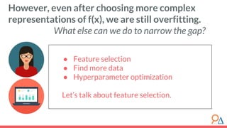 ● Feature selection
● Find more data
● Hyperparameter optimization
Let’s talk about feature selection.
However, even after choosing more complex
representations of f(x), we are still overfitting.
What else can we do to narrow the gap?
 