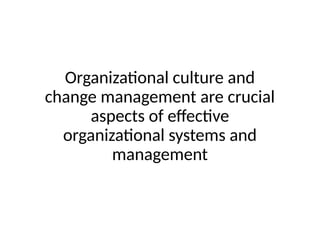 Organizational culture and
change management are crucial
aspects of effective
organizational systems and
management
 