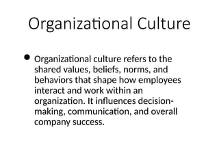 Organizational Culture
Organizational culture refers to the
shared values, beliefs, norms, and
behaviors that shape how employees
interact and work within an
organization. It influences decision-
making, communication, and overall
company success.
 