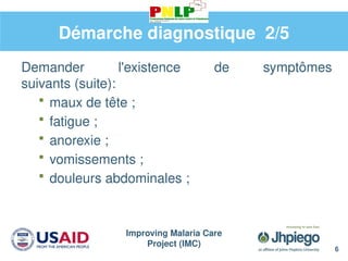 Improving Malaria Care
Project (IMC)
6
Démarche diagnostique 2/5
Demander l'existence de symptômes
suivants (suite):
 maux de tête ;
 fatigue ;
 anorexie ;
 vomissements ;
 douleurs abdominales ;
 