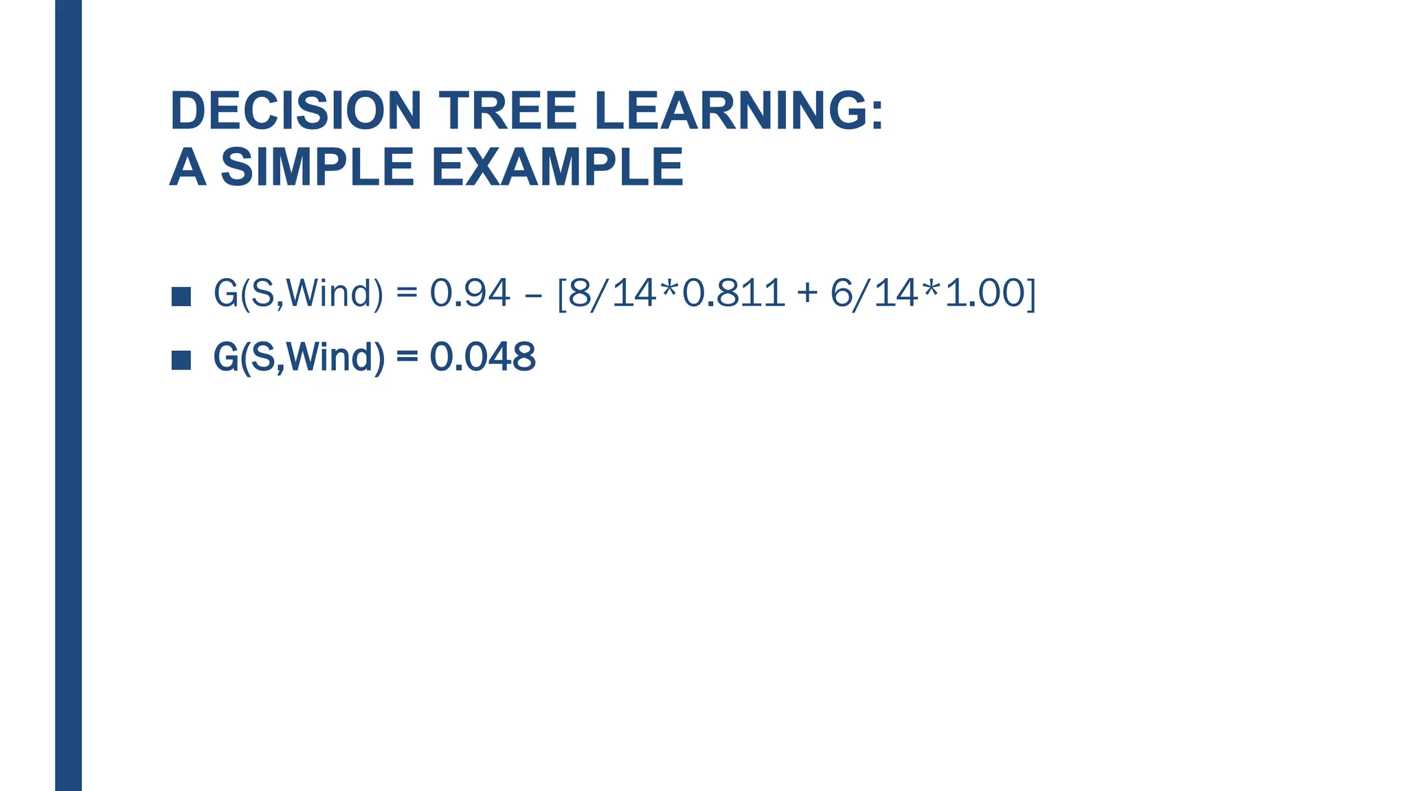 DECISION TREE LEARNING:
A SIMPLE EXAMPLE
■ G(S,Wind) = 0.94 – [8/14*0.811 + 6/14*1.00]
■ G(S,Wind) = 0.048
 