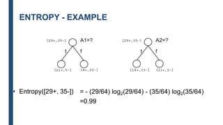 ENTROPY - EXAMPLE
• Entropy([29+, 35-]) = - (29/64) log2(29/64) - (35/64) log2(35/64)
=0.99
 