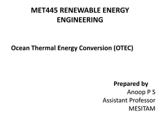 MET445 RENEWABLE ENERGY
ENGINEERING
Prepared by
Anoop P S
Assistant Professor
MESITAM
Ocean Thermal Energy Conversion (OTEC)
 