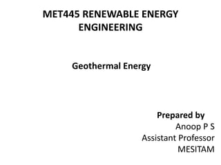 MET445 RENEWABLE ENERGY
ENGINEERING
Prepared by
Anoop P S
Assistant Professor
MESITAM
Geothermal Energy
 