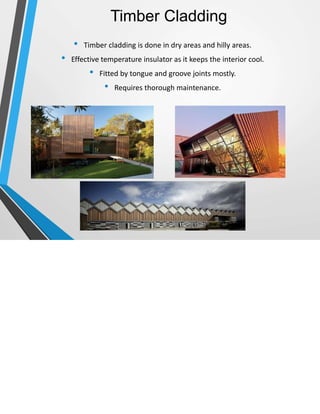 Timber Cladding
• Timber cladding is done in dry areas and hilly areas.
• Effective temperature insulator as it keeps the interior cool.
• Fitted by tongue and groove joints mostly.
• Requires thorough maintenance.
 