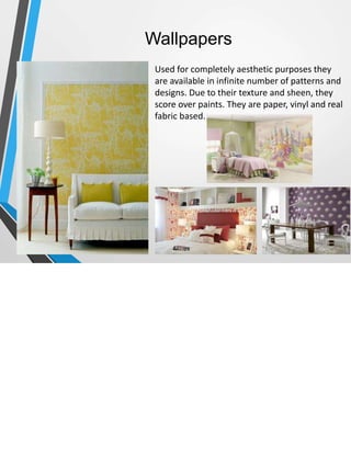 Wallpapers
Used for completely aesthetic purposes they
are available in infinite number of patterns and
designs. Due to their texture and sheen, they
score over paints. They are paper, vinyl and real
fabric based.
 