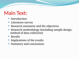 Main Text:
 Introduction
 Literature survey
 Research statement and the objectives
 Research methodology (including sample design,
method of data collection)
 Results
 Implications of the results
 Summary and conclusions
 
