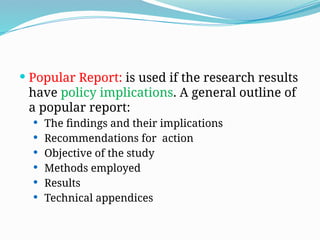  Popular Report: is used if the research results
have policy implications. A general outline of
a popular report:
 The findings and their implications
 Recommendations for action
 Objective of the study
 Methods employed
 Results
 Technical appendices
 