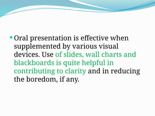 Oral presentation is effective when
supplemented by various visual
devices. Use of slides, wall charts and
blackboards is quite helpful in
contributing to clarity and in reducing
the boredom, if any.
 