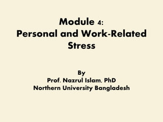 Module 4:
Personal and Work-Related
Stress
By
Prof. Nazrul Islam, PhD
Northern University Bangladesh
 