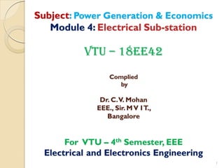 Subject: Power Generation & Economics
Module 4: Electrical Sub-station
VTU – 18EE42
Complied
by
Dr. C.V. Mohan
EEE., Sir. MV IT.,
Bangalore
For VTU – 4th Semester, EEE
Electrical and Electronics Engineering
1
 