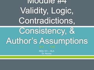 Module #4
Validity, Logic, Contradictions,
Consistency, & Author’s
Assumptions
RDG 101 – OLA
Dr. Novins
 
