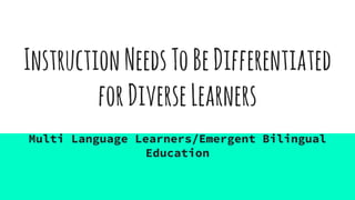 InstructionNeedsToBeDifferentiated
forDiverseLearners
Multi Language Learners/Emergent Bilingual
Education
 