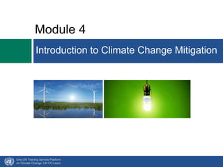 Module 4 
Introduction to Climate Change Mitigation 
One UN Training Service Platform 
on Climate Change: UN CC:Learn 
 