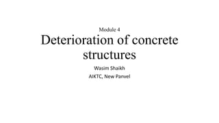 Module 4
Deterioration of concrete
structures
Wasim Shaikh
AIKTC, New Panvel
 