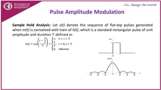Sample Hold Analysis: Let s(t) denote the sequence of flat-top pulses generated
when m(t) is convolved with train of h(t), which is a standard rectangular pulse of unit
amplitude and duration T, defined as
Pulse Amplitude Modulation
 