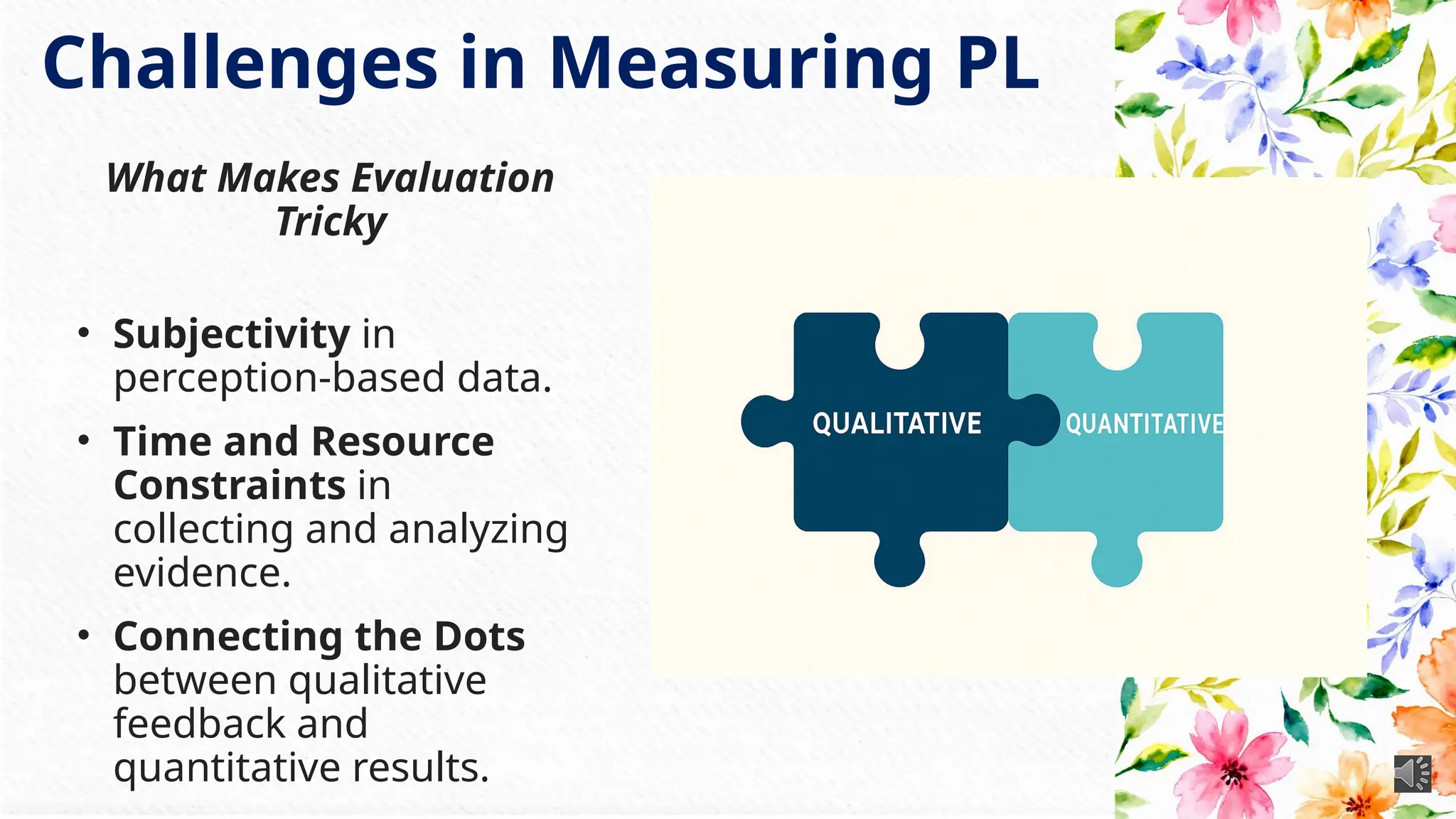 Challenges in Measuring PL
What Makes Evaluation
Tricky
• Subjectivity in
perception-based data.
• Time and Resource
Constraints in
collecting and analyzing
evidence.
• Connecting the Dots
between qualitative
feedback and
quantitative results.
 