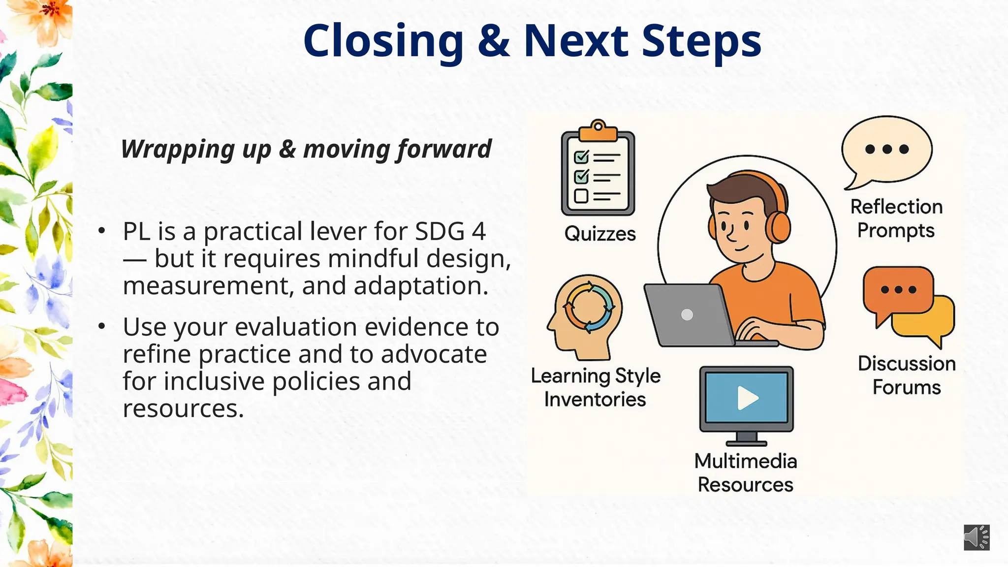 Closing & Next Steps
Wrapping up & moving forward
• PL is a practical lever for SDG 4
— but it requires mindful design,
measurement, and adaptation.
• Use your evaluation evidence to
refine practice and to advocate
for inclusive policies and
resources.
 