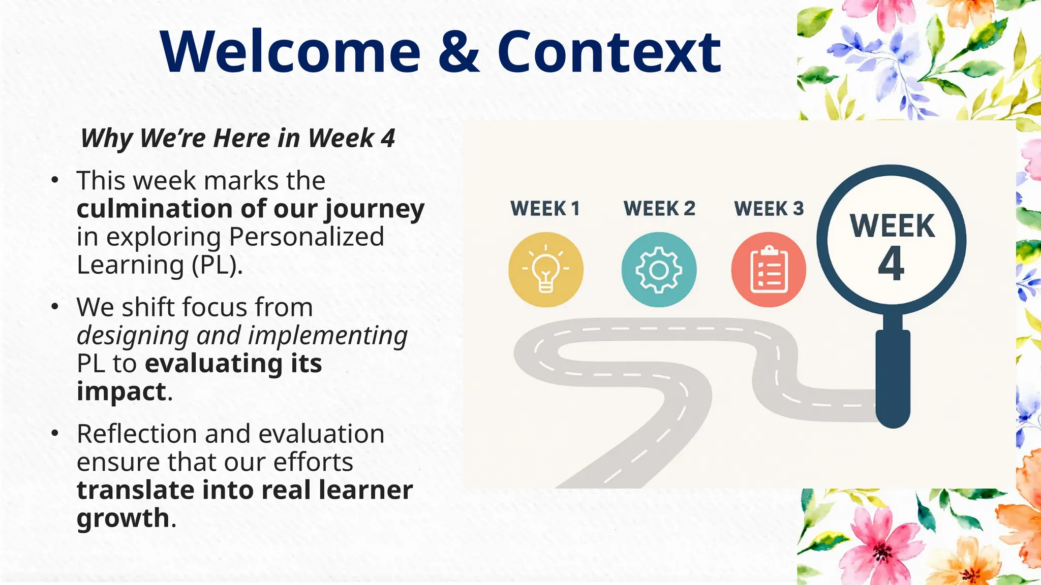 Why We’re Here in Week 4
• This week marks the
culmination of our journey
in exploring Personalized
Learning (PL).
• We shift focus from
designing and implementing
PL to evaluating its
impact.
• Reflection and evaluation
ensure that our efforts
translate into real learner
growth.
Welcome & Context
 