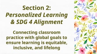 Section 2:
Personalized Learning
& SDG 4 Alignment
d
Connecting classroom
practice with global goals to
ensure learning is equitable,
inclusive, and lifelong
 