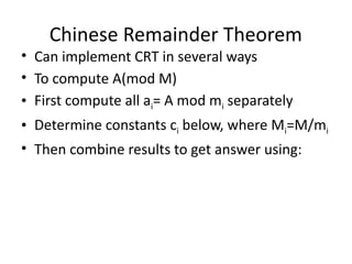 Chinese Remainder Theorem
• Can implement CRT in several ways
• To compute A(mod M)
• First compute all ai= A mod mi separately
• Determine constants ci below, where Mi=M/mi
• Then combine results to get answer using:
 