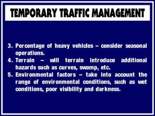 3. Percentage of heavy vehicles – consider seasonal
operations.
4. Terrain – will terrain introduce additional
hazards such as curves, swamp, etc.
5. Environmental factors – take into account the
range of environmental conditions, such as wet
conditions, poor visibility and darkness.
 