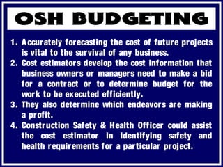 1. Accurately forecasting the cost of future projects
is vital to the survival of any business.
2. Cost estimators develop the cost information that
business owners or managers need to make a bid
for a contract or to determine budget for the
work to be executed efficiently.
3. They also determine which endeavors are making
a profit.
4. Construction Safety & Health Officer could assist
the cost estimator in identifying safety and
health requirements for a particular project.
 