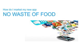 How do I market my new app
NO WASTE OF FOOD
 