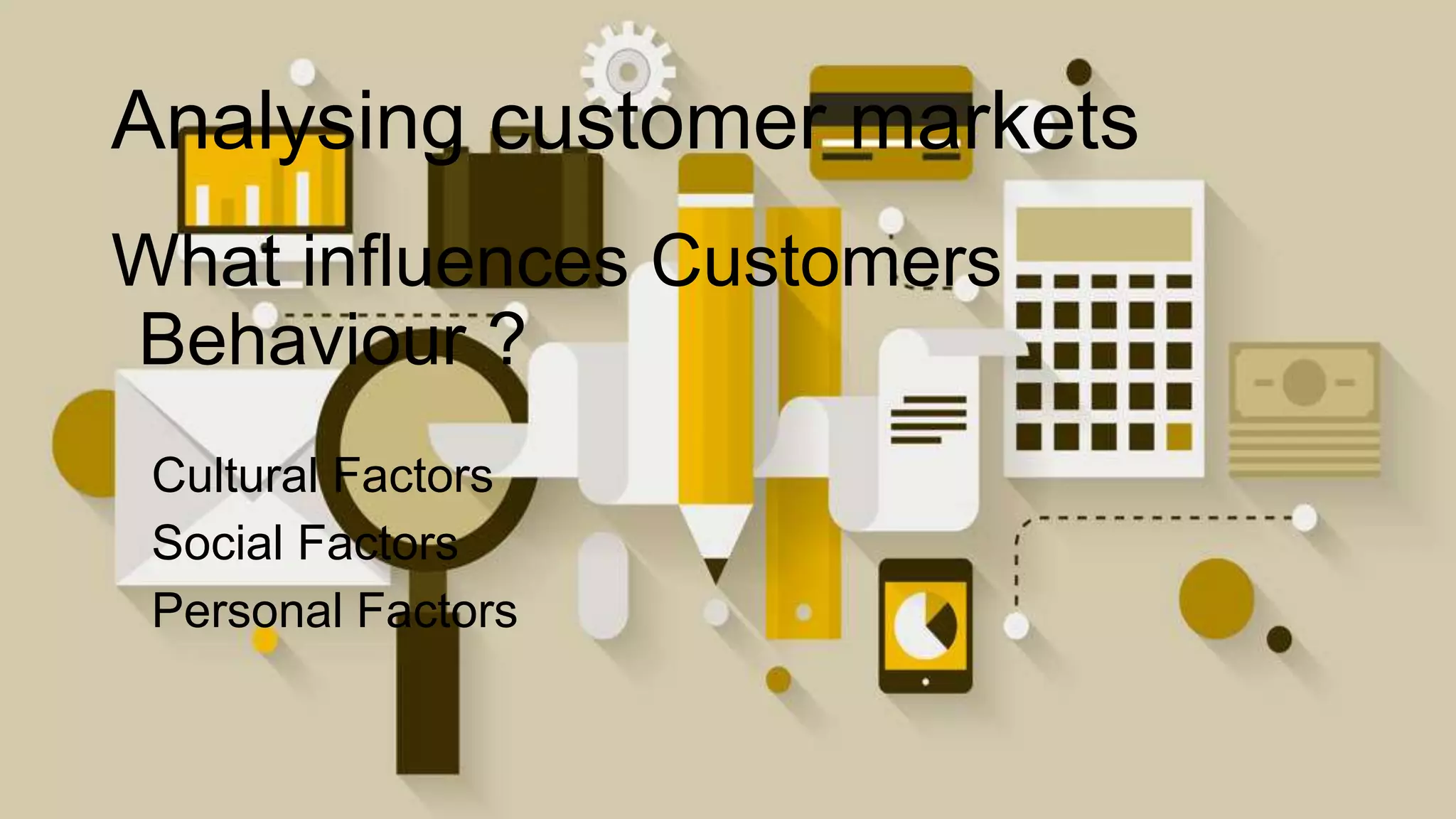 Analysing customer markets
What influences Customers
Behaviour ?
Cultural Factors
Social Factors
Personal Factors
 