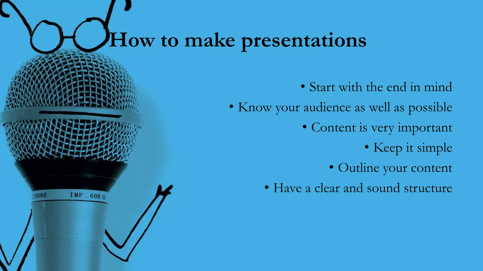 How to make presentations
• Start with the end in mind
• Know your audience as well as possible
• Content is very important
• Keep it simple
• Outline your content
• Have a clear and sound structure
 